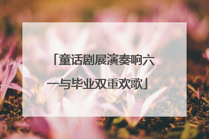 童话剧展演奏响六一与毕业双重欢歌