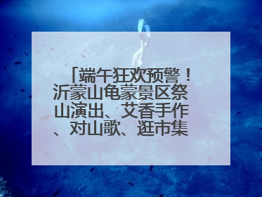 端午狂欢预警！沂蒙山龟蒙景区祭山演出、艾香手作、对山歌、逛市集！速来嗨玩~