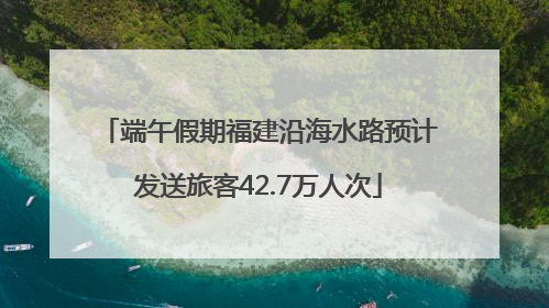 端午假期福建沿海水路预计发送旅客42.7万人次