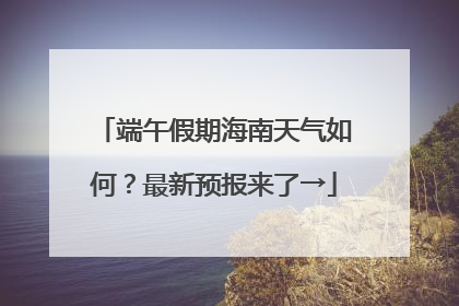 端午假期海南天气如何？最新预报来了→