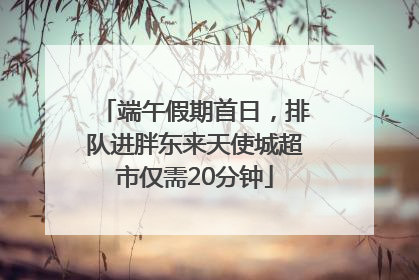 端午假期首日，排队进胖东来天使城超市仅需20分钟