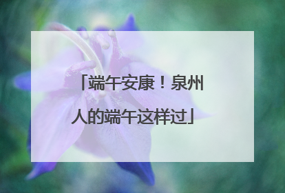 端午安康！泉州人的端午这样过