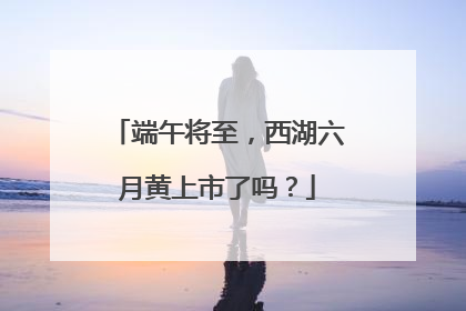端午将至，西湖六月黄上市了吗？