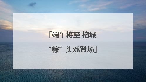 端午将至 榕城“粽”头戏登场