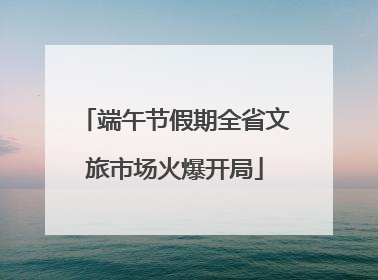 端午节假期全省文旅市场火爆开局