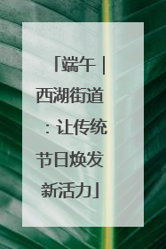 端午｜西湖街道：让传统节日焕发新活力