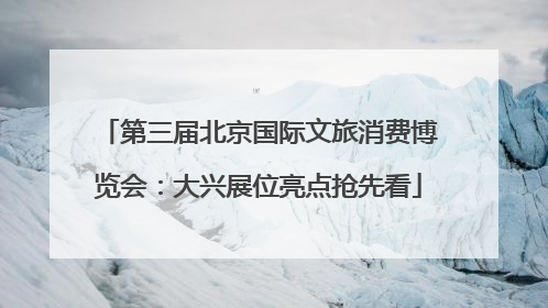 第三届北京国际文旅消费博览会：大兴展位亮点抢先看