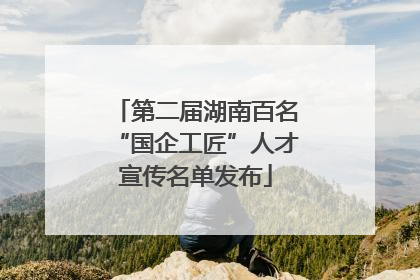 第二届湖南百名“国企工匠”人才宣传名单发布