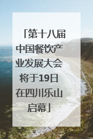 第十八届中国餐饮产业发展大会将于19日在四川乐山启幕