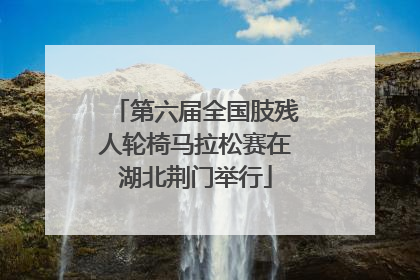 第六届全国肢残人轮椅马拉松赛在湖北荆门举行