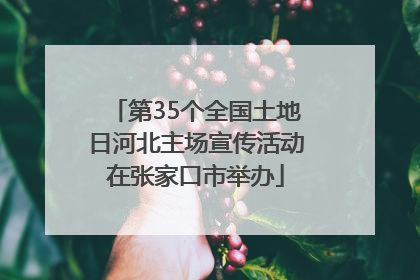 第35个全国土地日河北主场宣传活动在张家口市举办