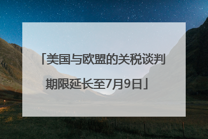 美国与欧盟的关税谈判期限延长至7月9日