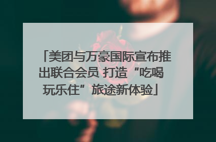 美团与万豪国际宣布推出联合会员 打造“吃喝玩乐住”旅途新体验