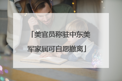 美官员称驻中东美军家属可自愿撤离