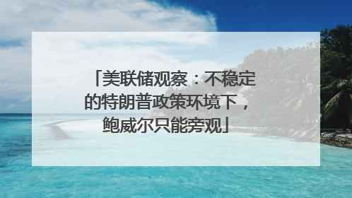 美联储观察：不稳定的特朗普政策环境下，鲍威尔只能旁观