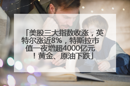 美股三大指数收涨，英特尔涨近8%，特斯拉市值一夜增超4000亿元！黄金、原油下跌