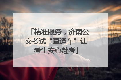 精准服务，济南公交考试“直通车”让考生安心赴考