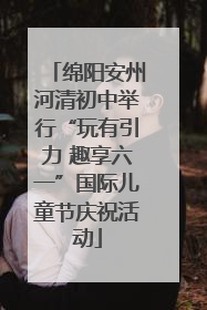绵阳安州河清初中举行“玩有引力 趣享六一”国际儿童节庆祝活动