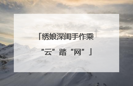 绣娘深闺手作乘“云”踏“网”