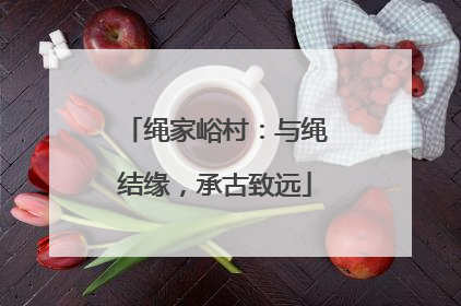 绳家峪村：与绳结缘，承古致远