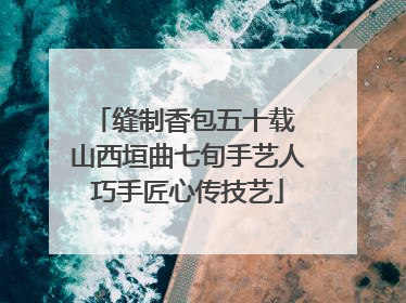 缝制香包五十载 山西垣曲七旬手艺人巧手匠心传技艺
