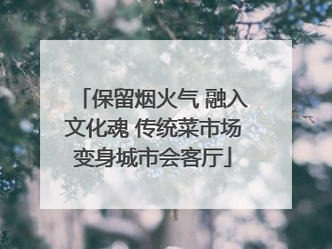 保留烟火气 融入文化魂 传统菜市场变身城市会客厅