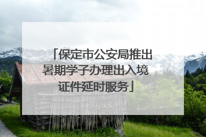 保定市公安局推出暑期学子办理出入境证件延时服务