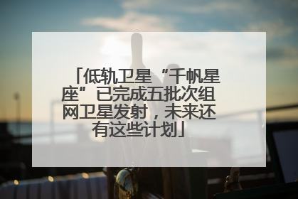 低轨卫星“千帆星座”已完成五批次组网卫星发射，未来还有这些计划