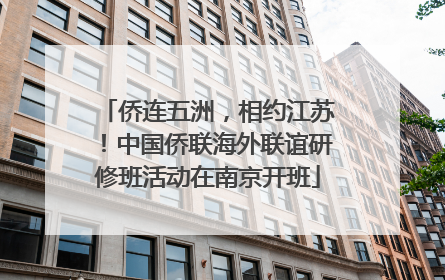侨连五洲，相约江苏！中国侨联海外联谊研修班活动在南京开班