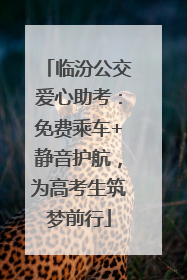 临汾公交爱心助考：免费乘车+静音护航，为高考生筑梦前行