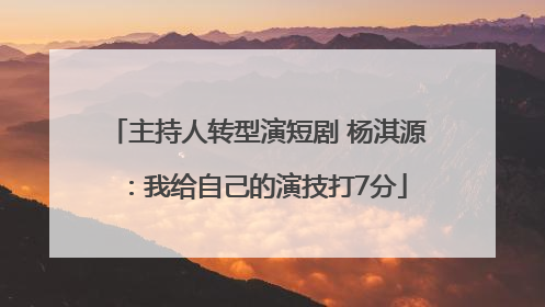 主持人转型演短剧 杨淇源：我给自己的演技打7分