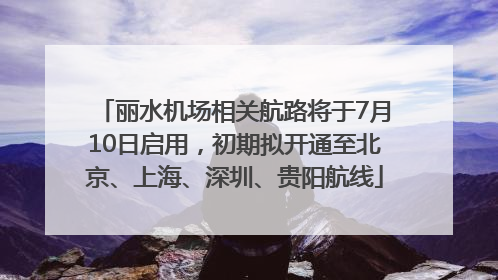 丽水机场相关航路将于7月10日启用，初期拟开通至北京、上海、深圳、贵阳航线