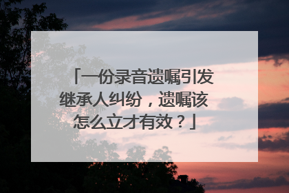 一份录音遗嘱引发继承人纠纷，遗嘱该怎么立才有效？