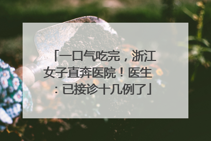 一口气吃完，浙江女子直奔医院！医生：已接诊十几例了