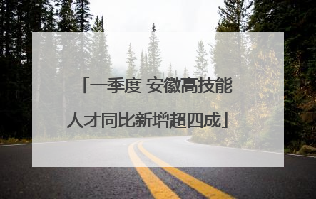 一季度 安徽高技能人才同比新增超四成