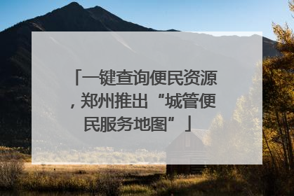 一键查询便民资源，郑州推出“城管便民服务地图”