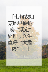 七旬农妇菜地里被蛇咬“淡定”处理，医生直呼“太危险”！