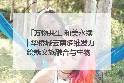 万物共生 和美永续｜华侨城云南多维发力 绘就文旅融合与生物多样性保护新图景