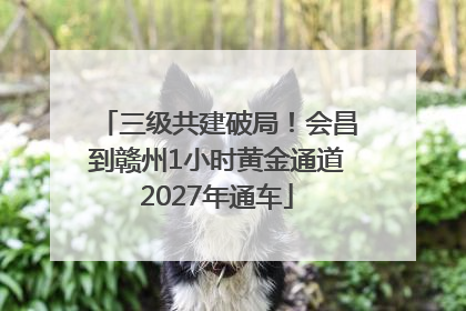 三级共建破局！会昌到赣州1小时黄金通道2027年通车