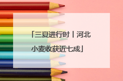三夏进行时丨河北小麦收获近七成