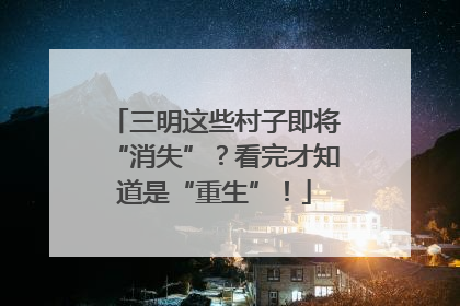 三明这些村子即将“消失”？看完才知道是“重生”！