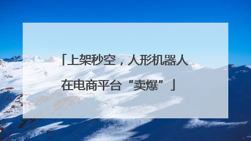 上架秒空，人形机器人在电商平台“卖爆”