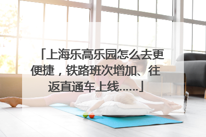 上海乐高乐园怎么去更便捷，铁路班次增加、往返直通车上线……