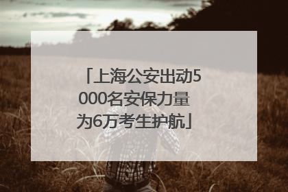 上海公安出动5000名安保力量为6万考生护航
