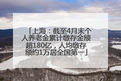 上海：截至4月末个人养老金累计缴存金额超180亿，人均缴存额约1万居全国第一