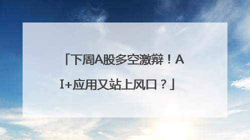下周A股多空激辩！AI+应用又站上风口？
