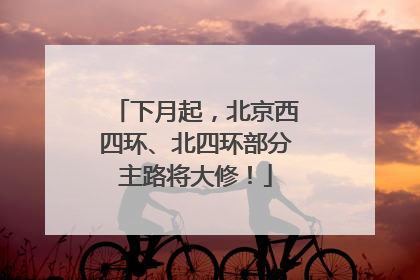 下月起，北京西四环、北四环部分主路将大修！
