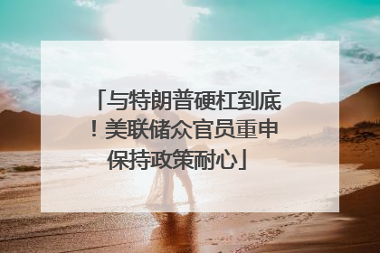 与特朗普硬杠到底！美联储众官员重申保持政策耐心