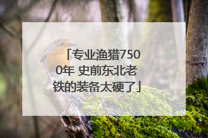 专业渔猎7500年 史前东北老铁的装备太硬了