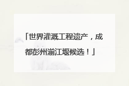 世界灌溉工程遗产，成都彭州湔江堰候选！